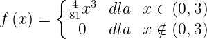 \dpi{120} \large f\left ( x \right )=\left\{\begin{matrix} \frac{4}{81} x^{3}& dla& x\in \left ( 0,3 \right )\\ 0 & dla& x\notin \left ( 0,3 \right ) \end{matrix}\right.